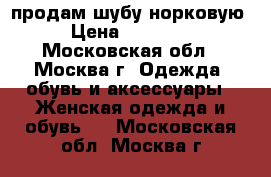 продам шубу норковую › Цена ­ 30 000 - Московская обл., Москва г. Одежда, обувь и аксессуары » Женская одежда и обувь   . Московская обл.,Москва г.